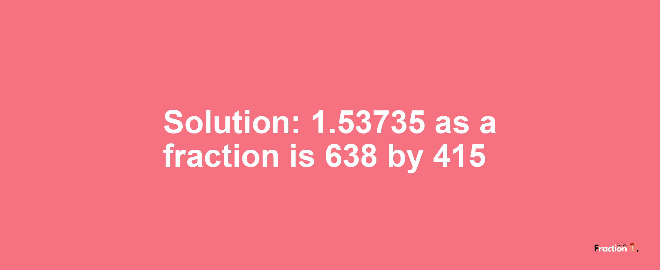 Solution:1.53735 as a fraction is 638/415